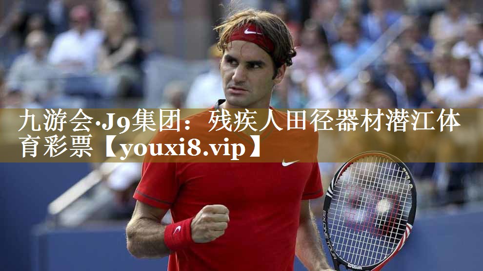 九游会·J9集团:残疾人田径器材潜江体育彩票