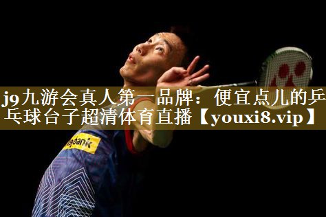 j9九游会真人第一品牌:便宜点儿的乒乓球台子超清体育直播