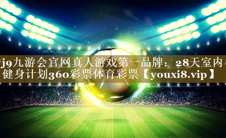 <strong>j9九游会官网真人游戏第一品牌：28天室内健身计划360彩票体育彩票</strong>