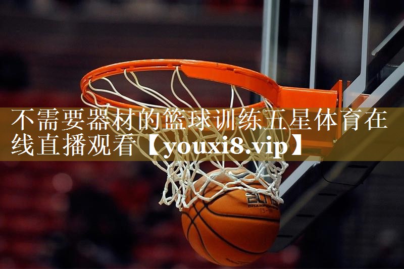 不需要器材的篮球训练五星体育在线直播观看