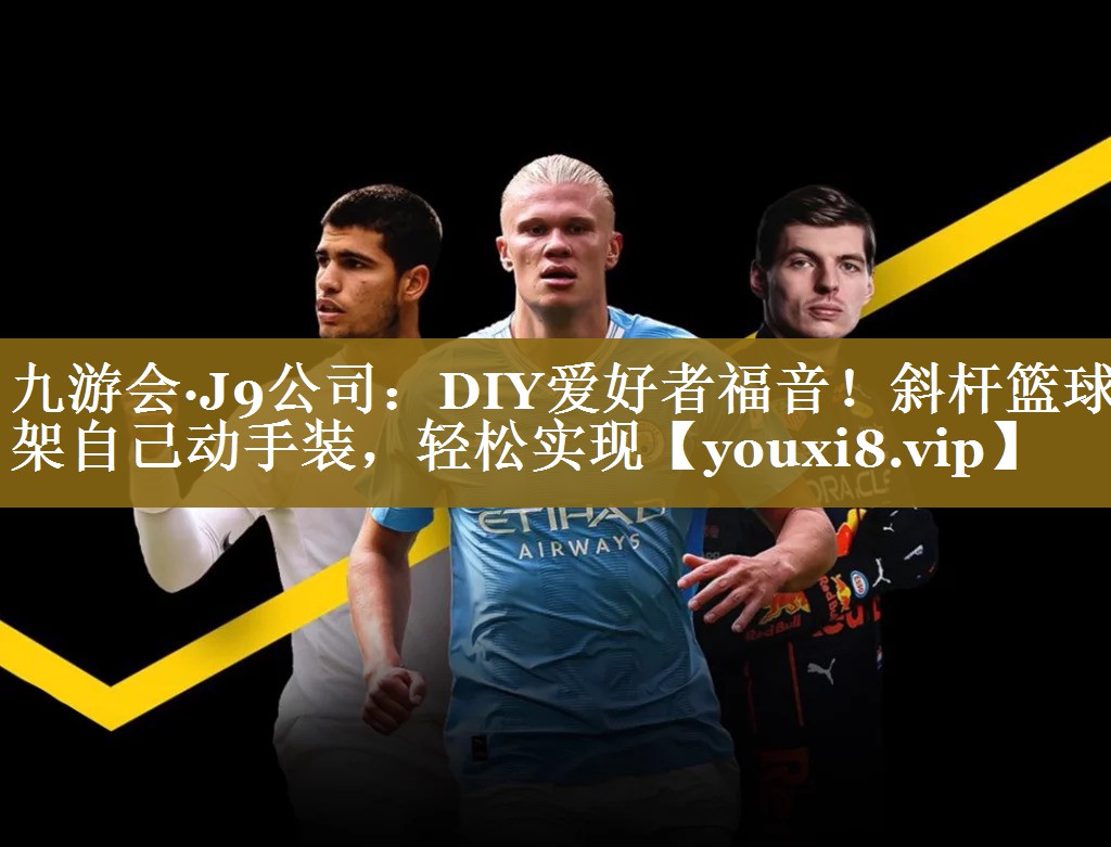 <strong>九游会·J9公司：DIY爱好者福音！斜杆篮球架自己动手装，轻松实现</strong>