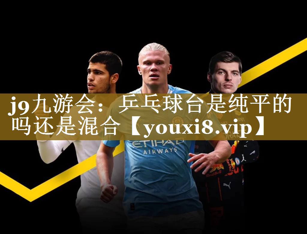 <strong>j9九游会：乒乓球台是纯平的吗还是混合</strong>