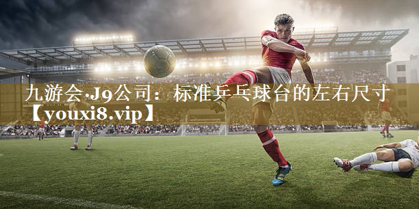 九游会·J9公司:标准乒乓球台的左右尺寸