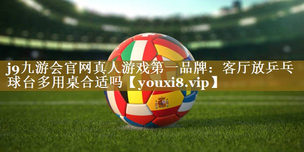 j9九游会官网真人游戏第一品牌:客厅放乒乓球台多用桌合适吗