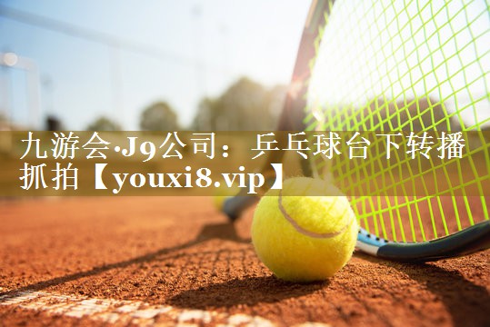 九游会·J9公司:乒乓球台下转播抓拍