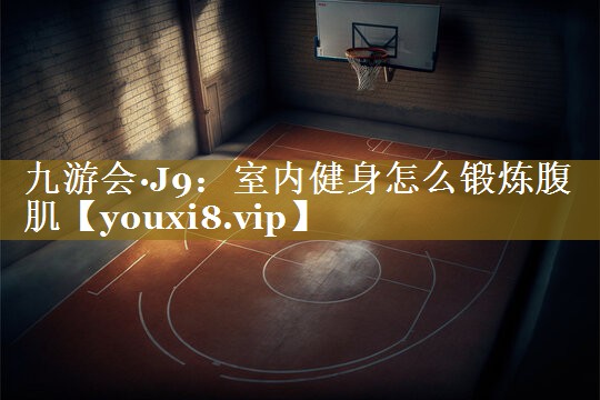 九游会·J9:室内健身怎么锻炼腹肌