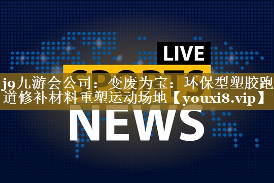 j9九游会公司:变废为宝:环保型塑胶跑道修补材料重塑运动场地