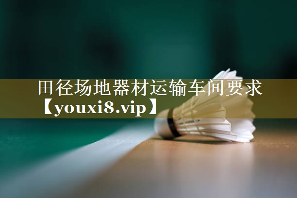 田径场地器材运输车间要求