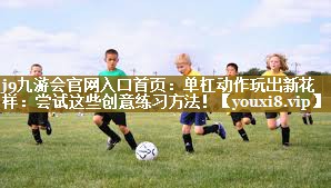 单杠动作玩出新花样：尝试这些创意练习方法！