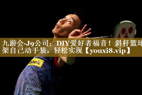 DIY爱好者福音！斜杆篮球架自己动手装，轻松实现