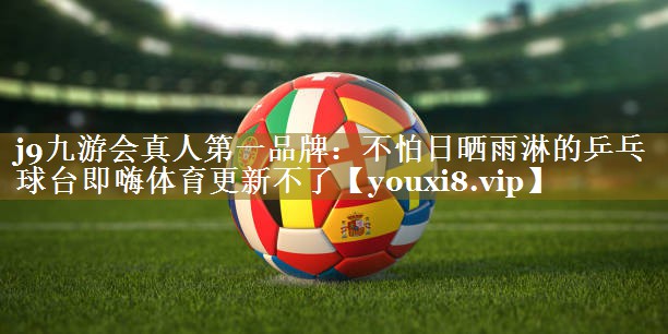 j9九游会真人第一品牌:不怕日晒雨淋的乒乓球台即嗨体育更新不了