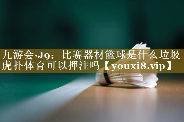 九游会·J9:比赛器材篮球是什么垃圾虎扑体育可以押注吗