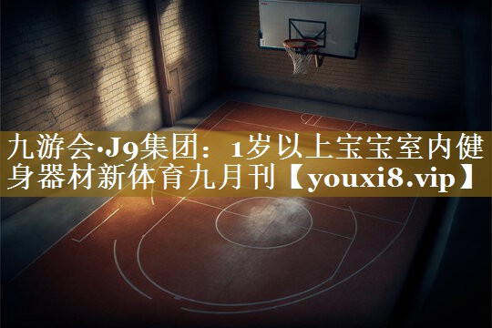 九游会·J9集团:1岁以上宝宝室内健身器材新体育九月刊