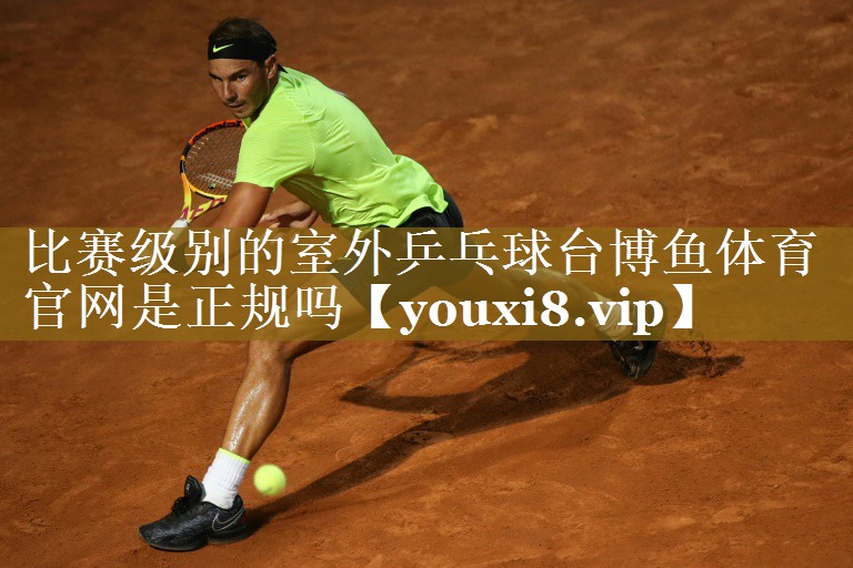 比赛级别的室外乒乓球台博鱼体育官网是正规吗