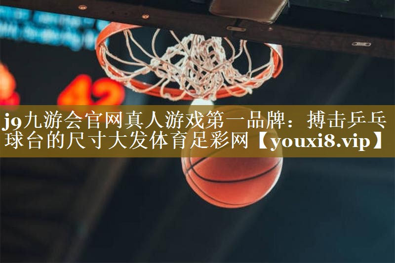 j9九游会官网真人游戏第一品牌:搏击乒乓球台的尺寸大发体育足彩网