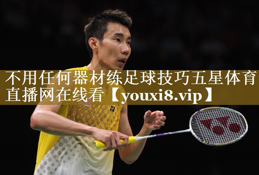 不用任何器材练足球技巧五星体育直播网在线看