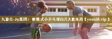 九游会·J9集团:便携式小乒乓球台八大胜体育