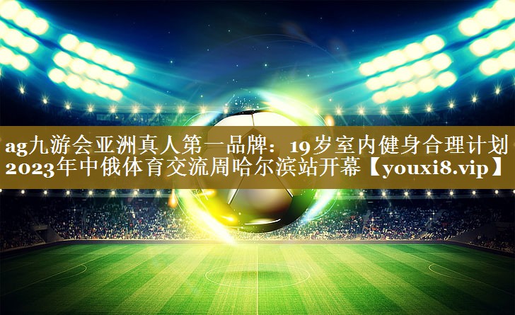ag九游会亚洲真人第一品牌:19岁室内健身合理计划2023年中俄体育交流周哈尔滨站开幕