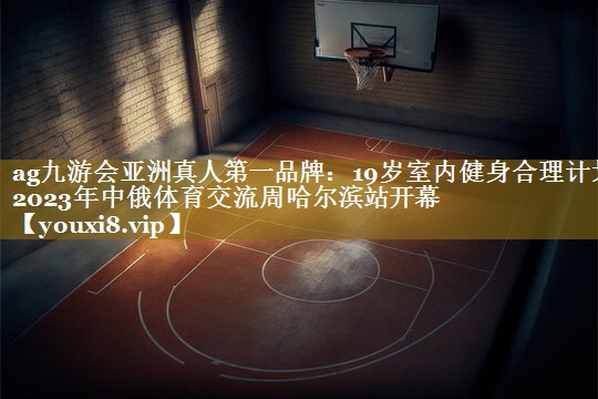 19岁室内健身合理计划2023年中俄体育交流周哈尔滨站开幕